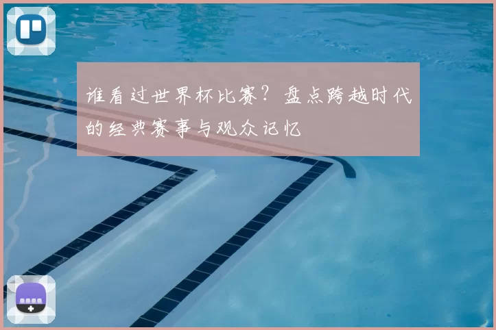 谁看过世界杯比赛？盘点跨越时代的经典赛事与观众记忆
