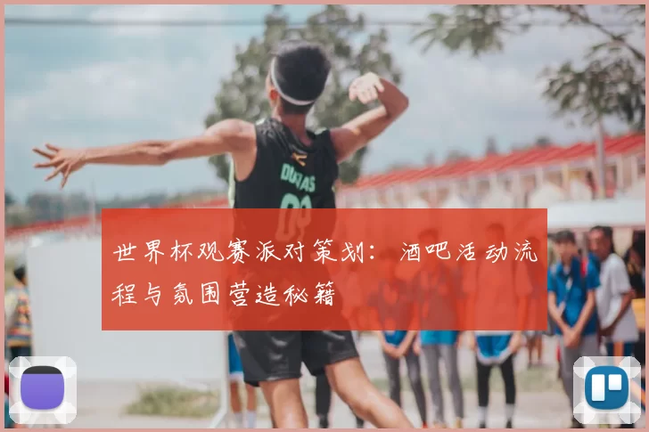 世界杯观赛派对策划：酒吧活动流程与氛围营造秘籍