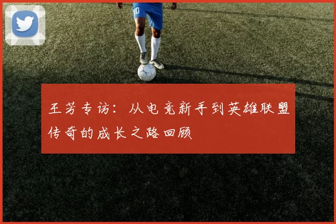 王芳专访：从电竞新手到英雄联盟传奇的成长之路回顾