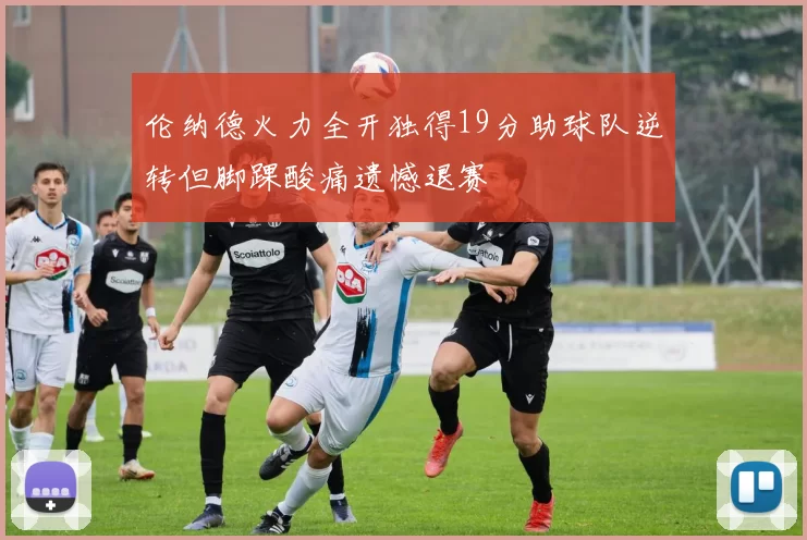 伦纳德火力全开独得19分助球队逆转但脚踝酸痛遗憾退赛