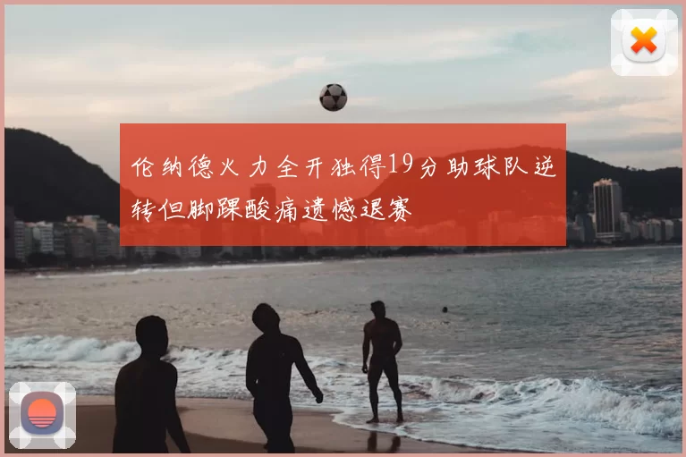 伦纳德火力全开独得19分助球队逆转但脚踝酸痛遗憾退赛