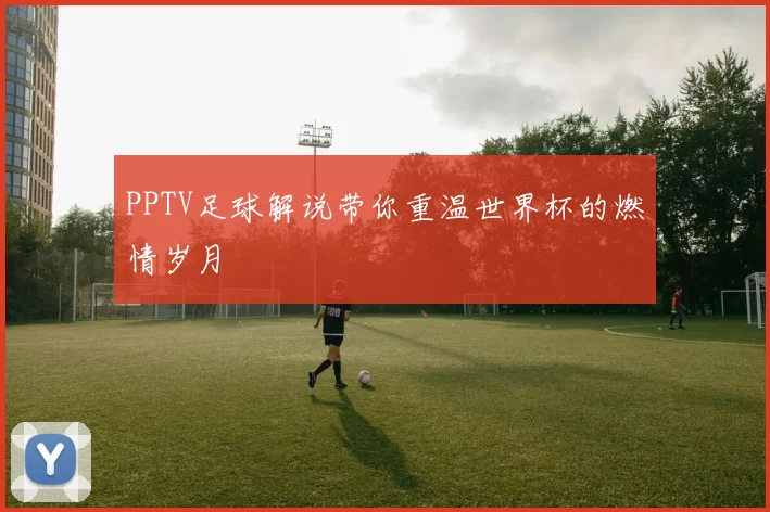 PPTV足球解说带你重温世界杯的燃情岁月