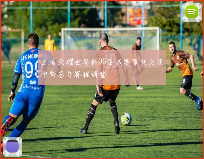 王者荣耀世界杯QG备战赛事焦点集中阵容与赛程调整