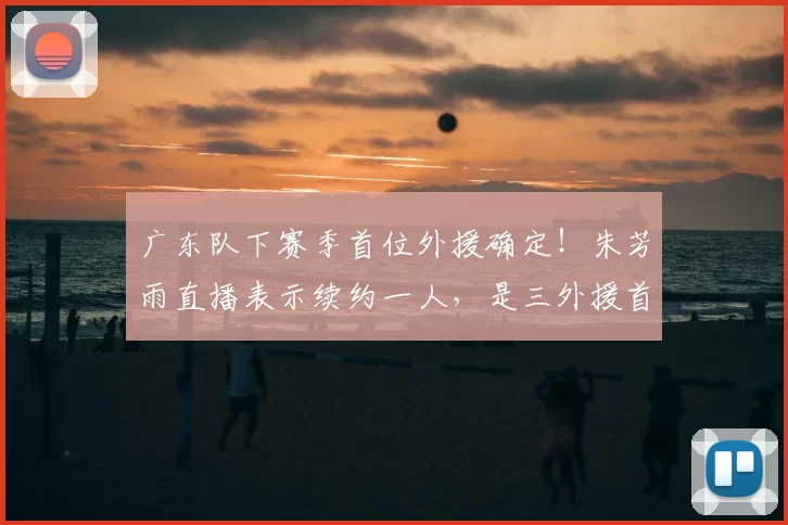 广东队下赛季首位外援确定！朱芳雨直播表示续约一人，是三外援首选_辽宁_上海_1
