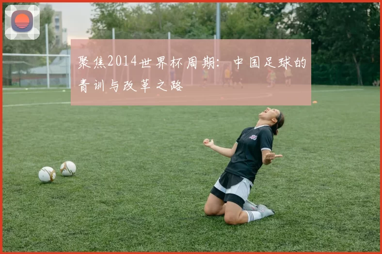 聚焦2014世界杯周期:中国足球的青训与改革之路