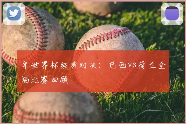 年世界杯经典对决:巴西vs荷兰全场比赛回顾