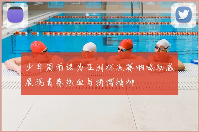 少年周雨诺为亚洲杯决赛呐喊助威展现青春热血与拼搏精神