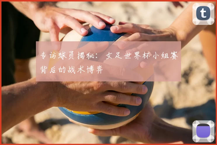 专访球员揭秘：女足世界杯小组赛背后的战术博弈