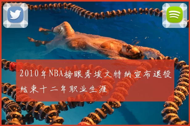 2010年NBA榜眼秀埃文特纳宣布退役结束十二年职业生涯