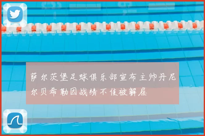 萨尔茨堡足球俱乐部宣布主帅丹尼尔贝希勒因战绩不佳被解雇