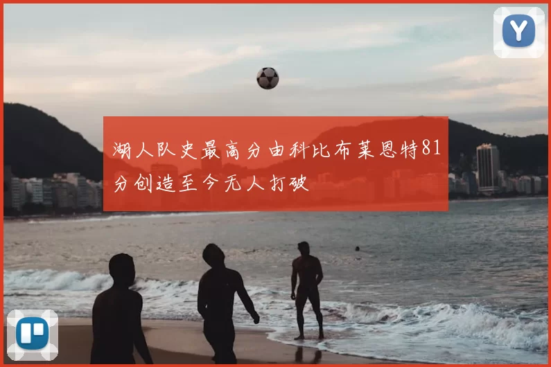 湖人队史最高分由科比布莱恩特81分创造至今无人打破