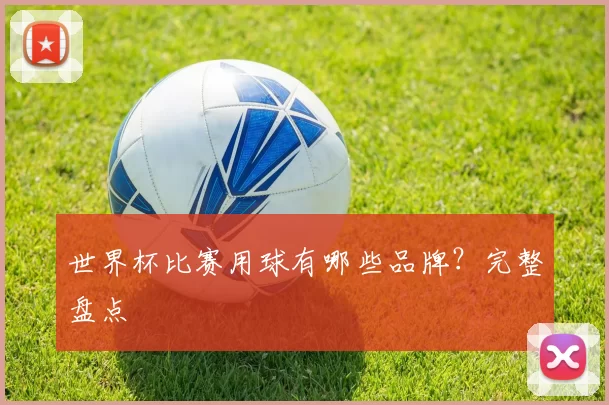 世界杯比赛用球有哪些品牌?完整盘点
