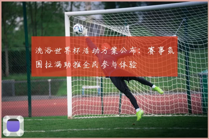 洗浴世界杯活动方案公布:赛事氛围拉满助推全民参与体验
