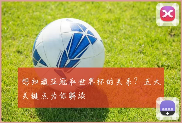 想知道亚冠和世界杯的关系?五大关键点为你解读