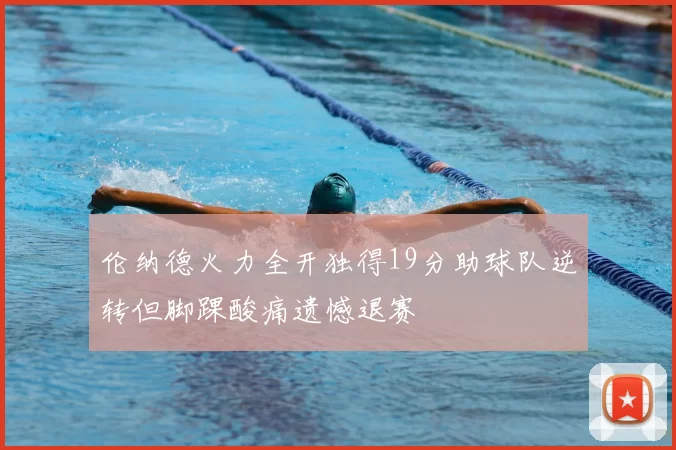 伦纳德火力全开独得19分助球队逆转但脚踝酸痛遗憾退赛