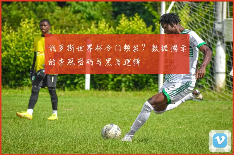俄罗斯世界杯冷门频发?数据揭示的夺冠密码与黑马逻辑