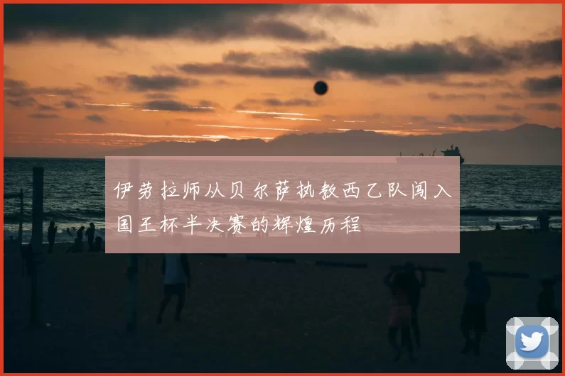 伊劳拉师从贝尔萨执教西乙队闯入国王杯半决赛的辉煌历程