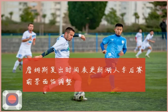 詹姆斯复出时间表更新湖人季后赛前景面临调整