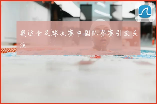 奥运会足球决赛中国队参赛引发关注