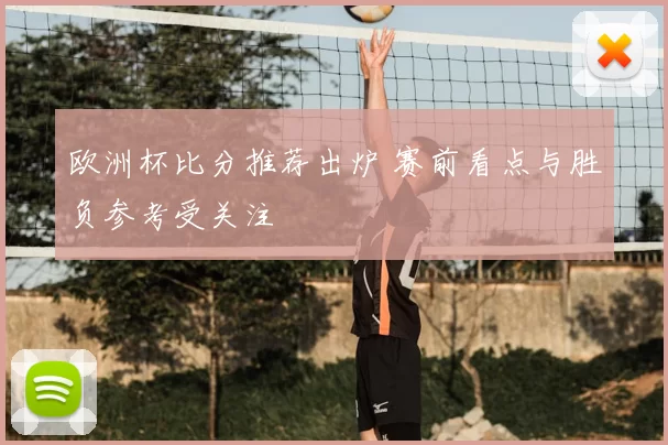 欧洲杯比分推荐出炉 赛前看点与胜负参考受关注