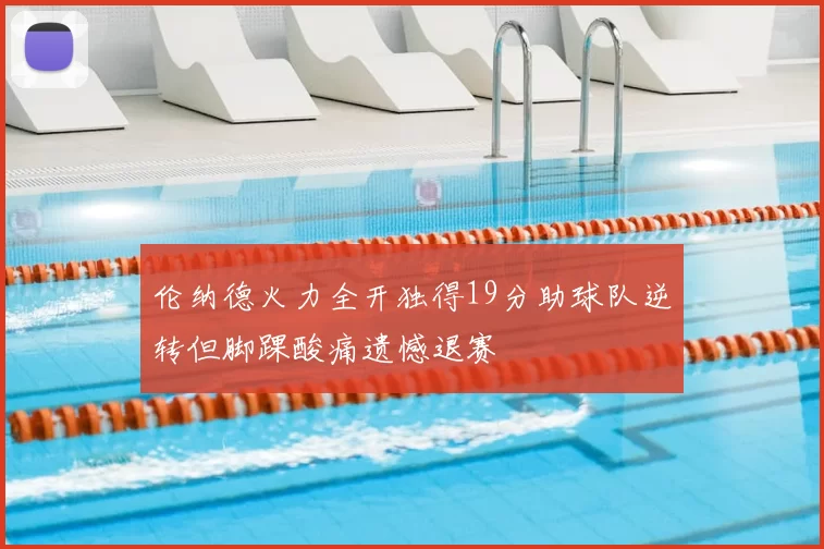 伦纳德火力全开独得19分助球队逆转但脚踝酸痛遗憾退赛