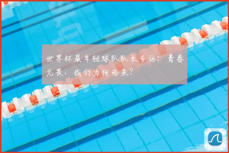 世界杯最年轻球队队长专访:青春无畏,我们为何而来?
