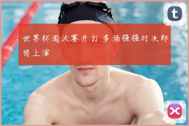 世界杯淘汰赛开打 多场强强对决即将上演