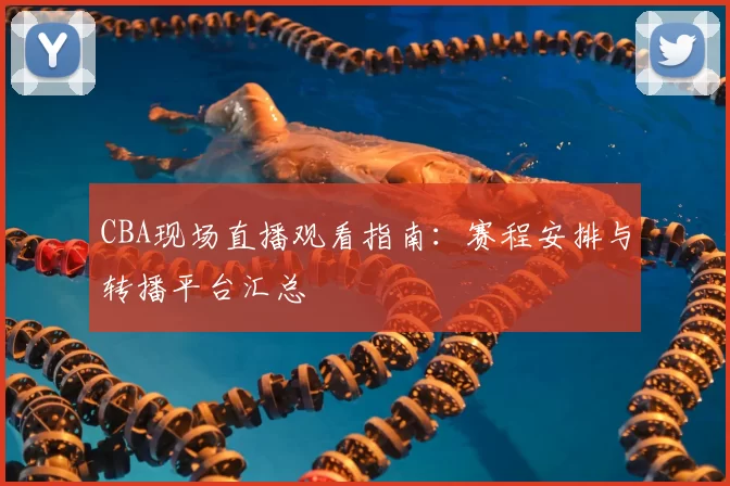 CBA现场直播观看指南：赛程安排与转播平台汇总
