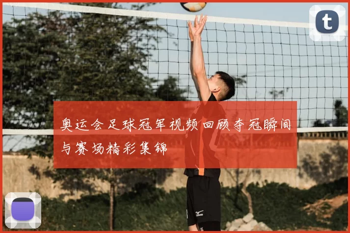 奥运会足球冠军视频回顾夺冠瞬间与赛场精彩集锦