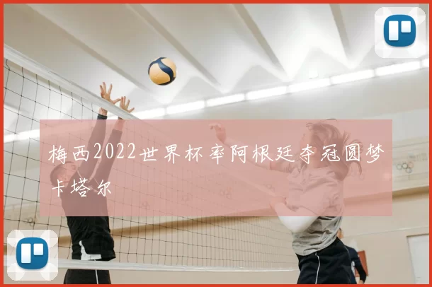 梅西2022世界杯率阿根廷夺冠圆梦卡塔尔
