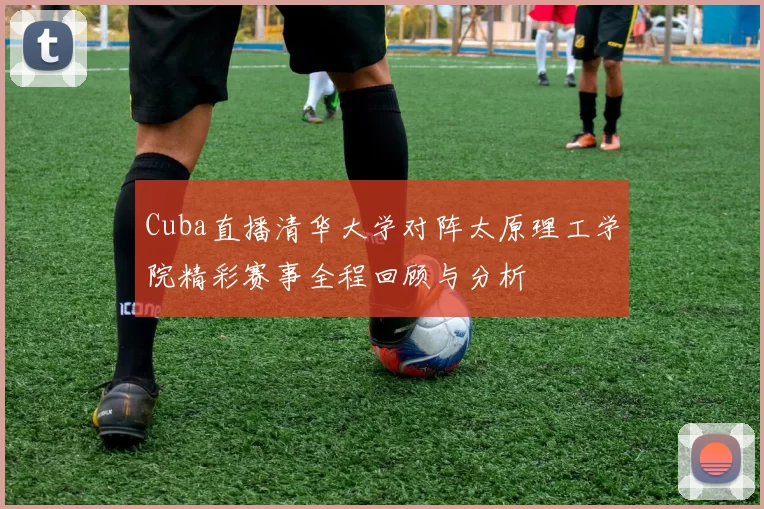 Cuba直播清华大学对阵太原理工学院精彩赛事全程回顾与分析