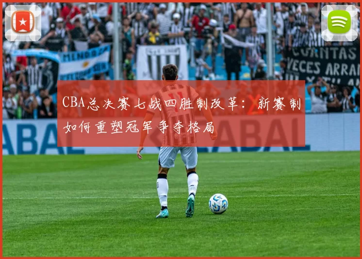 CBA总决赛七战四胜制改革：新赛制如何重塑冠军争夺格局