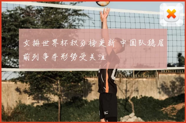 女排世界杯积分榜更新 中国队稳居前列争夺形势受关注