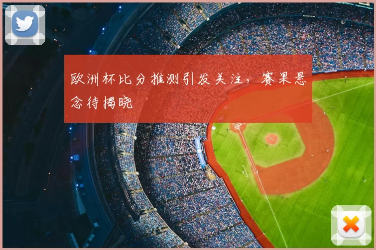欧洲杯比分推测引发关注，赛果悬念待揭晓