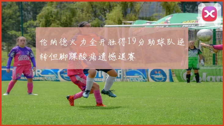 伦纳德火力全开独得19分助球队逆转但脚踝酸痛遗憾退赛