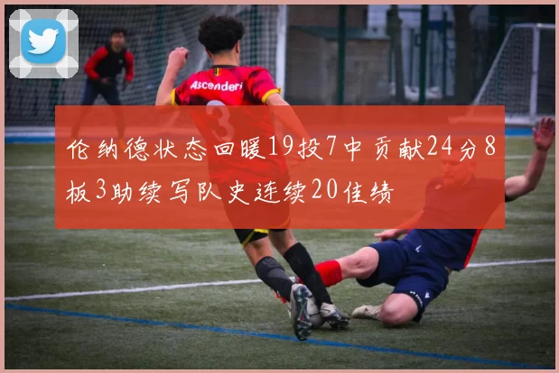 伦纳德状态回暖19投7中贡献24分8板3助续写队史连续20佳绩