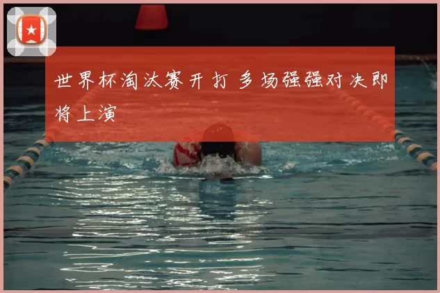 世界杯淘汰赛开打 多场强强对决即将上演