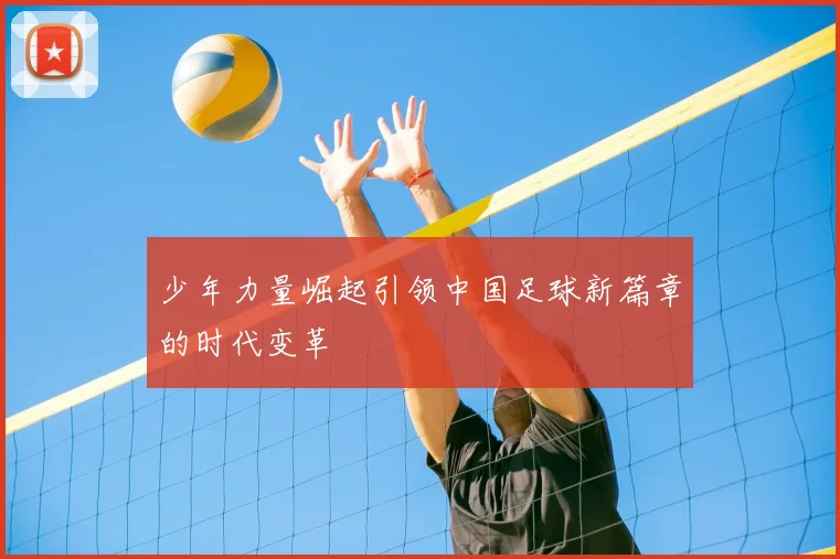 少年力量崛起引领中国足球新篇章的时代变革