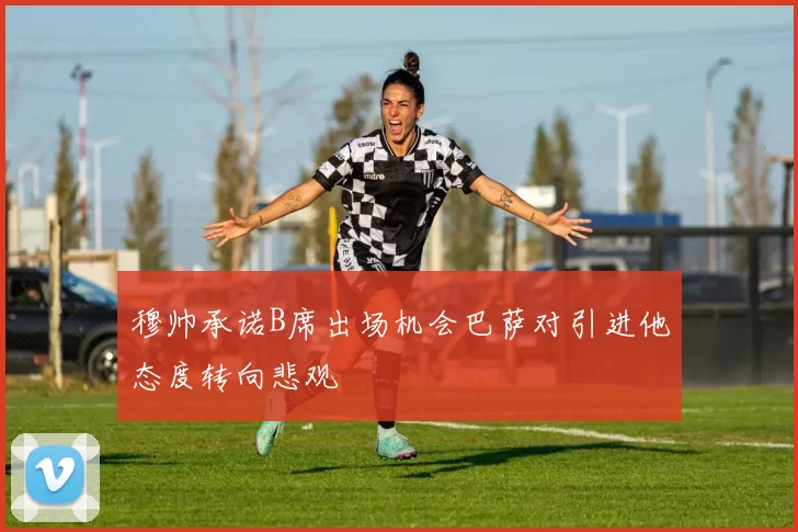 穆帅承诺B席出场机会巴萨对引进他态度转向悲观