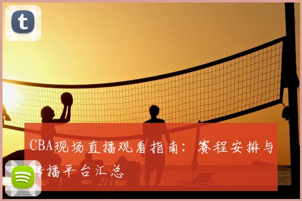 CBA现场直播观看指南：赛程安排与转播平台汇总