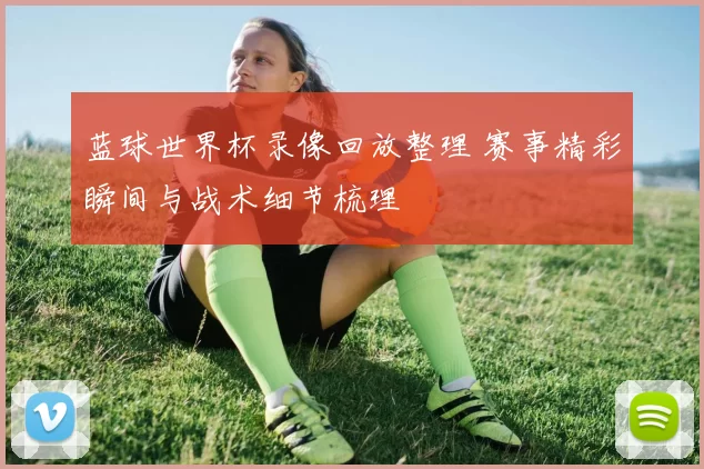 蓝球世界杯录像回放整理 赛事精彩瞬间与战术细节梳理