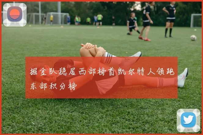 掘金队稳居西部榜首凯尔特人领跑东部积分榜