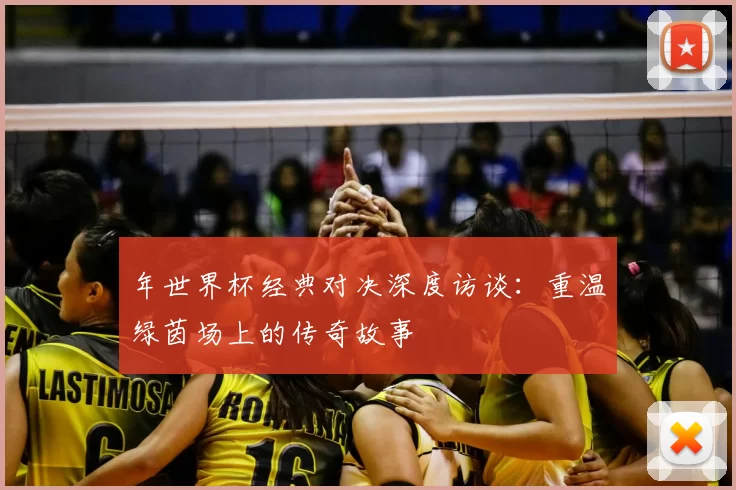 年世界杯经典对决深度访谈：重温绿茵场上的传奇故事