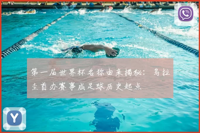 第一届世界杯名称由来揭秘:乌拉圭首办赛事成足球历史起点