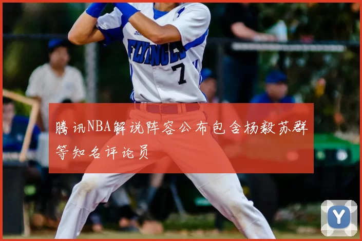 腾讯NBA解说阵容公布包含杨毅苏群等知名评论员