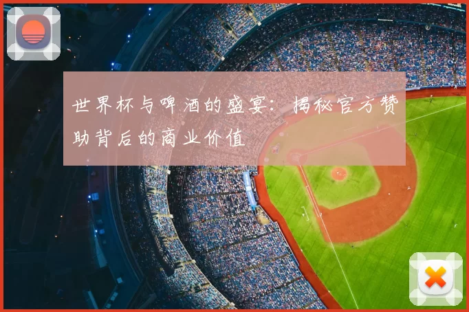 世界杯与啤酒的盛宴：揭秘官方赞助背后的商业价值