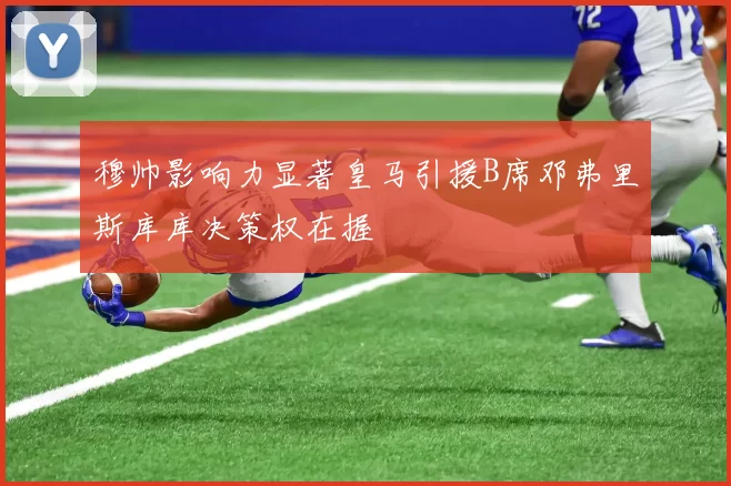 穆帅影响力显著皇马引援B席邓弗里斯库库决策权在握