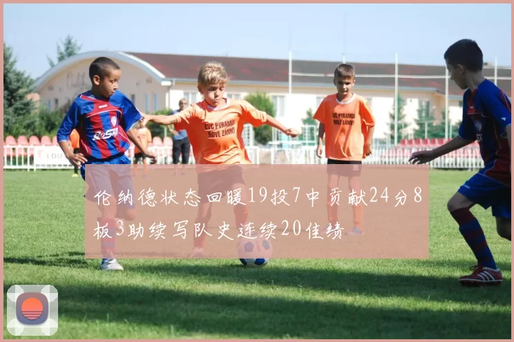 伦纳德状态回暖19投7中贡献24分8板3助续写队史连续20佳绩
