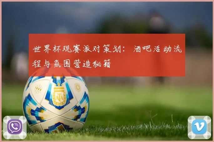 世界杯观赛派对策划：酒吧活动流程与氛围营造秘籍